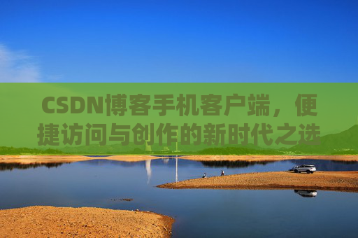 CSDN博客手机客户端，便捷访问与创作的新时代之选
